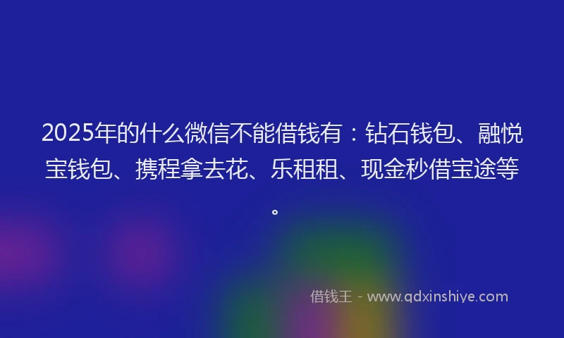2025年的什么微信不能借钱有：钻石钱包、融悦宝钱包、携程拿去花、乐租租、现金秒借宝途等。