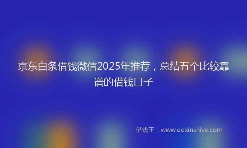 京东白条借钱微信2025年推荐，总结五个比较靠谱的借钱口子