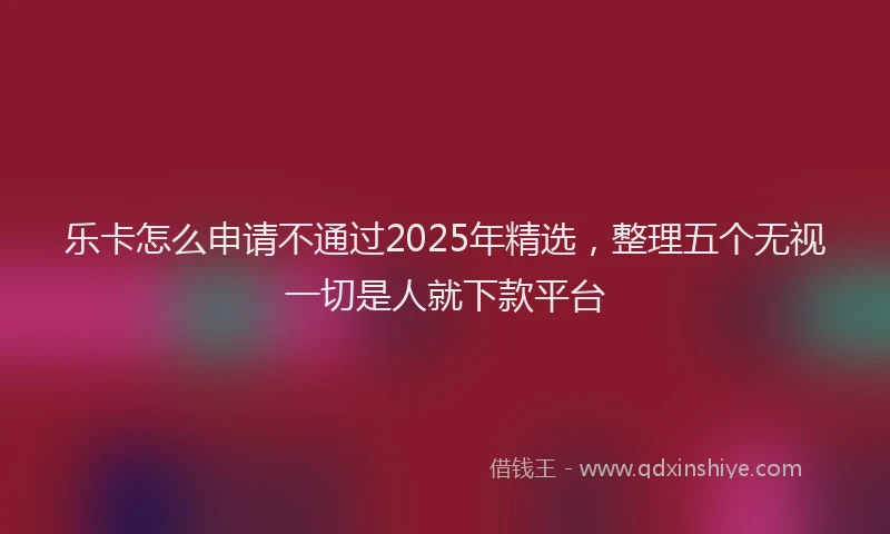 乐卡怎么申请不通过2025年精选，整理五个无视一切是人就下款平台