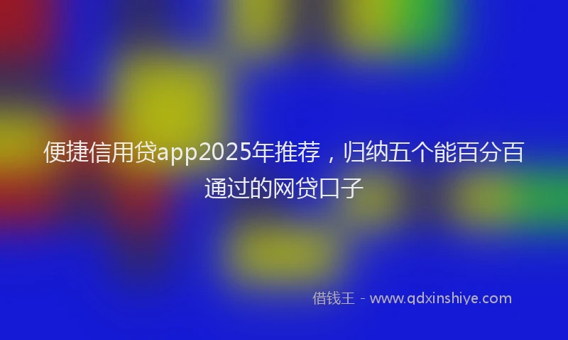 便捷信用贷app2025年推荐，归纳五个能百分百通过的网贷口子