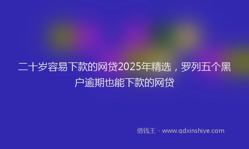 二十岁容易下款的网贷2025年精选，罗列五个黑户逾期也能下款的网贷