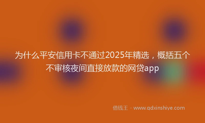 为什么平安信用卡不通过2025年精选，概括五个不审核夜间直接放款的网贷app
