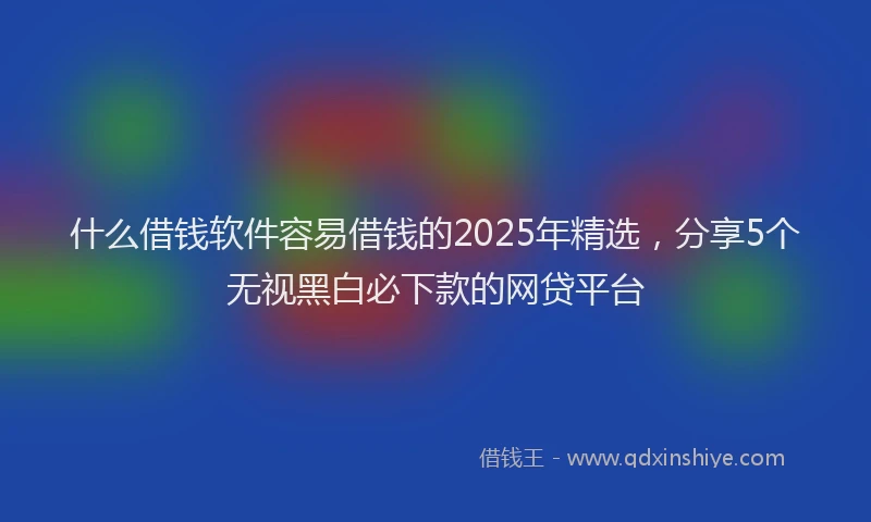 什么借钱软件容易借钱的2025年精选，分享5个无视黑白必下款的网贷平台