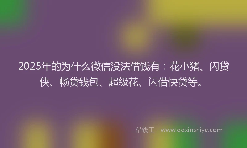 2025年的为什么微信没法借钱有：花小猪、闪贷侠、畅贷钱包、超级花、闪借快贷等。