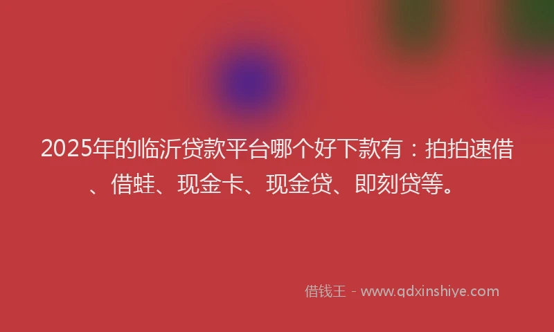 2025年的临沂贷款平台哪个好下款有:拍拍速借、借蛙、现金卡、现金贷、即刻贷等。
