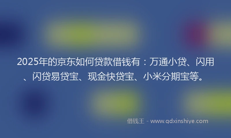 2025年的京东如何贷款借钱有：万通小贷、闪用、闪贷易贷宝、现金快贷宝、小米分期宝等。