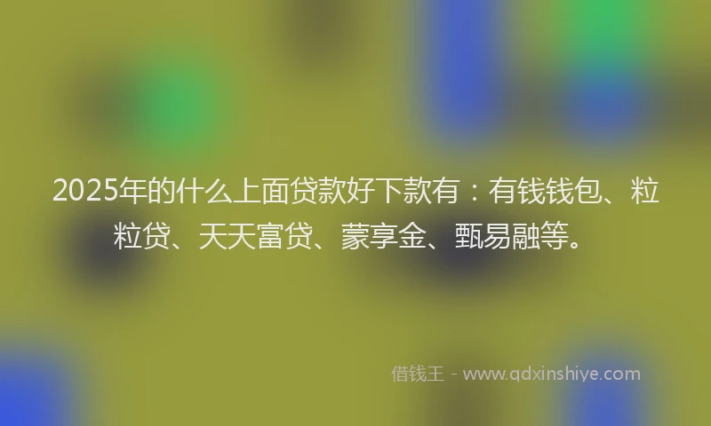 2025年的什么上面贷款好下款有:有钱钱包、粒粒贷、天天富贷、蒙享金、甄易融等。