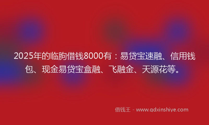 2025年的临朐借钱8000有：易贷宝速融、信用钱包、现金易贷宝盒融、飞融金、天源花等。