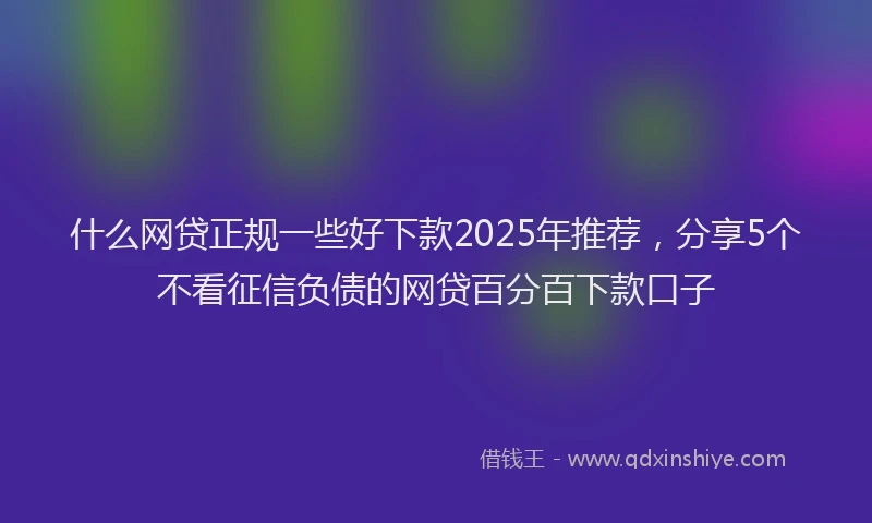 什么网贷正规一些好下款2025年推荐，分享5个不看征信负债的网贷百分百下款口子