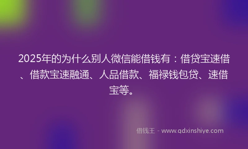 2025年的为什么别人微信能借钱有：借贷宝速借、借款宝速融通、人品借款、福禄钱包贷、速借宝等。