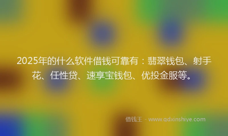 2025年的什么软件借钱可靠有：翡翠钱包、射手花、任性贷、速享宝钱包、优投金服等。