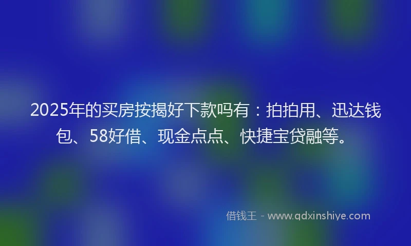 2025年的买房按揭好下款吗有：拍拍用、迅达钱包、58好借、现金点点、快捷宝贷融等。