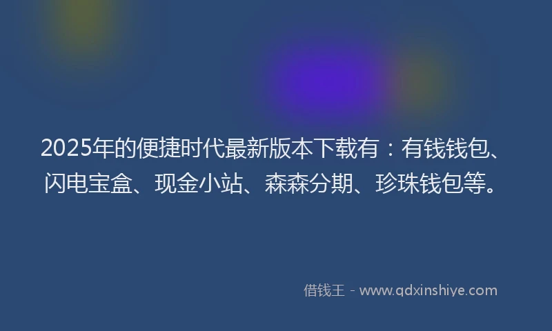 2025年的便捷时代最新版本下载有：有钱钱包、闪电宝盒、现金小站、森森分期、珍珠钱包等。