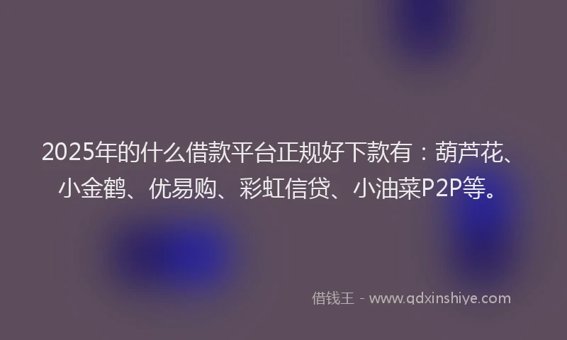 2025年的什么借款平台正规好下款有:葫芦花、小金鹤、优易购、彩虹信贷、小油菜P2P等。