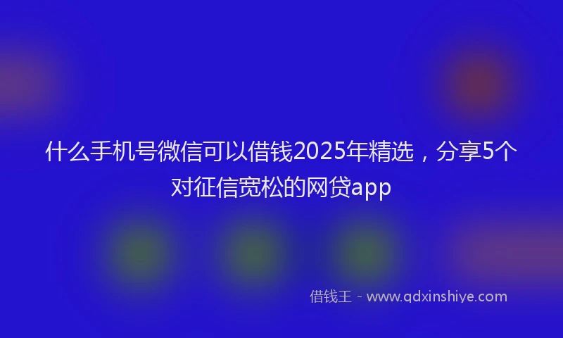 什么手机号微信可以借钱2025年精选，分享5个对征信宽松的网贷app