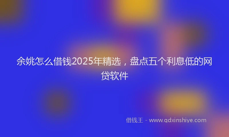 余姚怎么借钱2025年精选，盘点五个利息低的网贷软件
