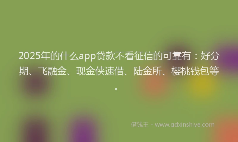 2025年的什么app贷款不看征信的可靠有：好分期、飞融金、现金侠速借、陆金所、樱桃钱包等。