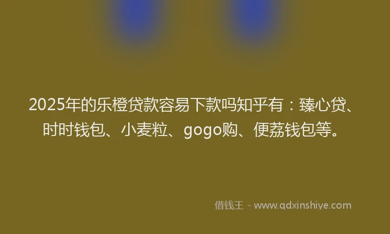 2025年的乐橙贷款容易下款吗知乎有：臻心贷、时时钱包、小麦粒、gogo购、便荔钱包等。
