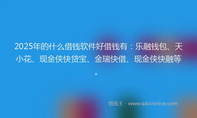2025年的什么借钱软件好借钱有：乐融钱包、天小花、现金侠快贷宝、金瑞快借、现金侠快融等。
