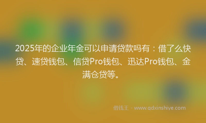 2025年的企业年金可以申请贷款吗有:借了么快贷、速贷钱包、信贷Pro钱包、迅达Pro钱包、金满仓贷等。