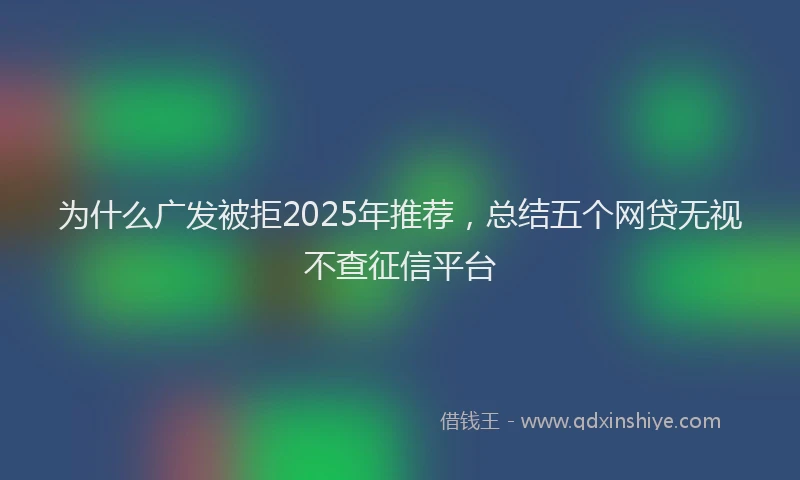 为什么广发被拒2025年推荐，总结五个网贷无视不查征信平台