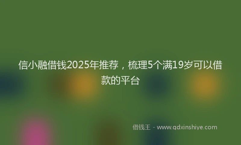 信小融借钱2025年推荐，梳理5个满19岁可以借款的平台