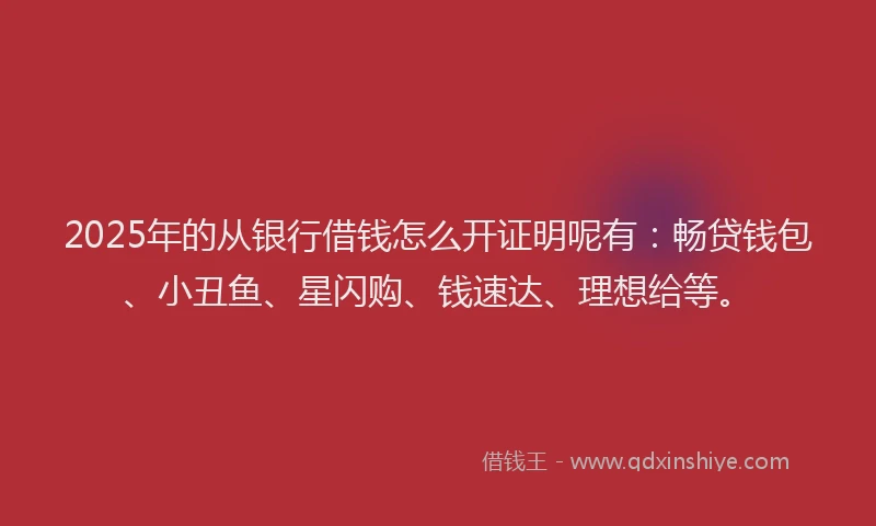 2025年的从银行借钱怎么开证明呢有：畅贷钱包、小丑鱼、星闪购、钱速达、理想给等。