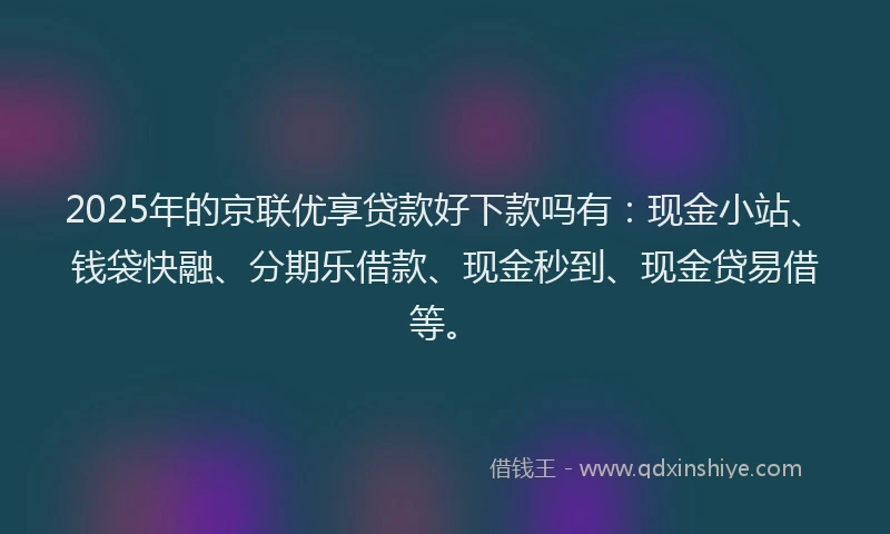 2025年的京联优享贷款好下款吗有：现金小站、钱袋快融、分期乐借款、现金秒到、现金贷易借等。