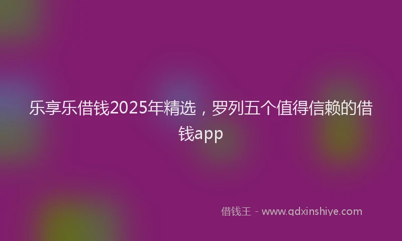 乐享乐借钱2025年精选，罗列五个值得信赖的借钱app