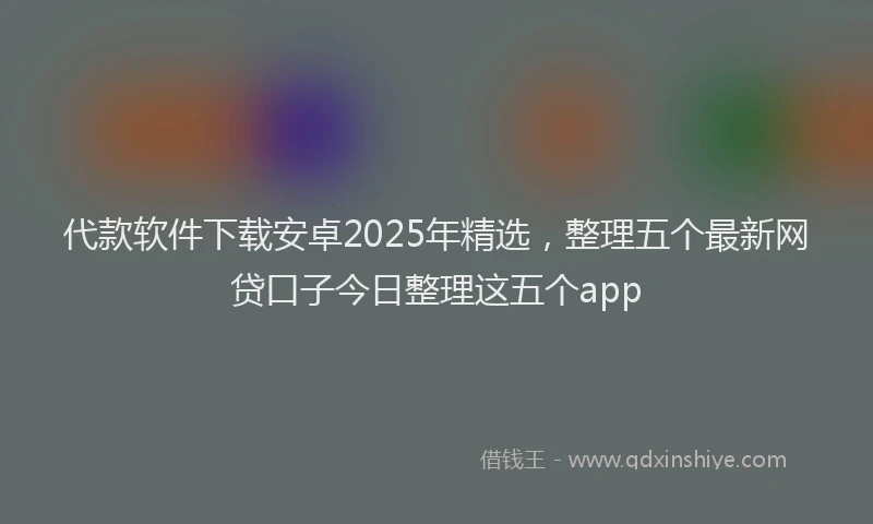 代款软件下载安卓2025年精选，整理五个最新网贷口子今日整理这五个app