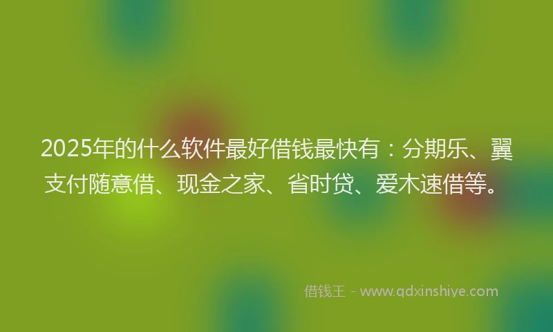 2025年的什么软件最好借钱最快有：分期乐、翼支付随意借、现金之家、省时贷、爱木速借等。
