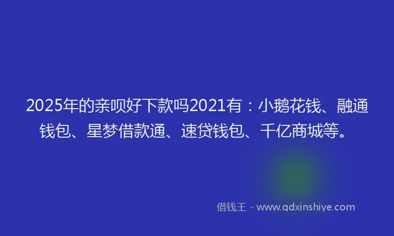 2025年的亲呗好下款吗2021有：小鹅花钱、融通钱包、星梦借款通、速贷钱包、千亿商城等。