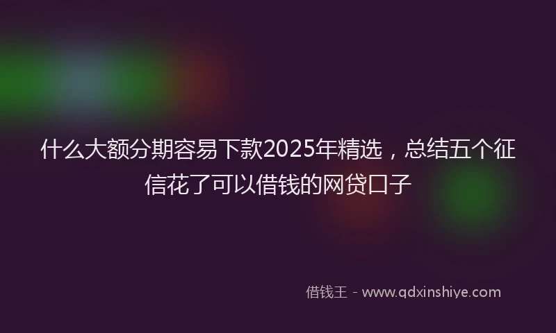 什么大额分期容易下款2025年精选，总结五个征信花了可以借钱的网贷口子
