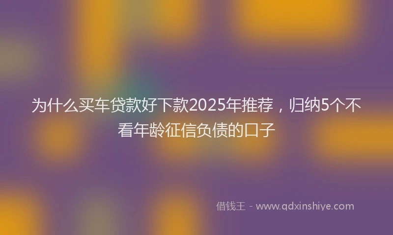 为什么买车贷款好下款2025年推荐，归纳5个不看年龄征信负债的口子