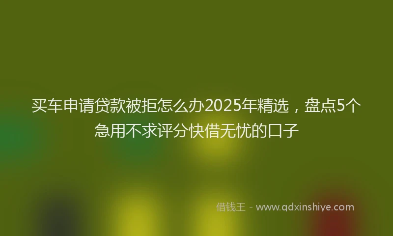 买车申请贷款被拒怎么办2025年精选，盘点5个急用不求评分快借无忧的口子