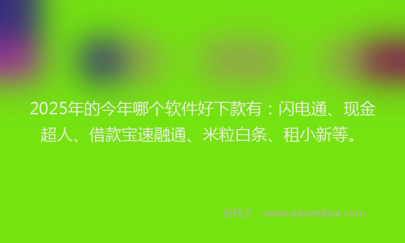 2025年的今年哪个软件好下款有：闪电通、现金超人、借款宝速融通、米粒白条、租小新等。