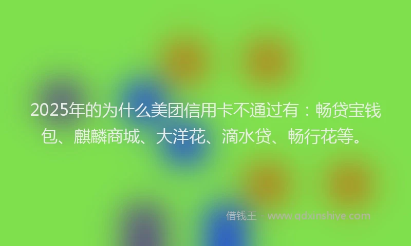 2025年的为什么美团信用卡不通过有：畅贷宝钱包、麒麟商城、大洋花、滴水贷、畅行花等。