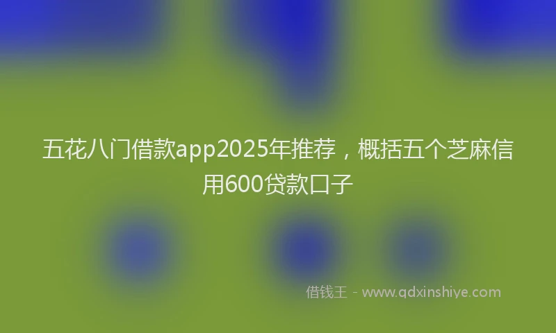 五花八门借款app2025年推荐，概括五个芝麻信用600贷款口子