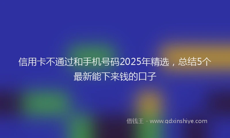 信用卡不通过和手机号码2025年精选，总结5个最新能下来钱的口子