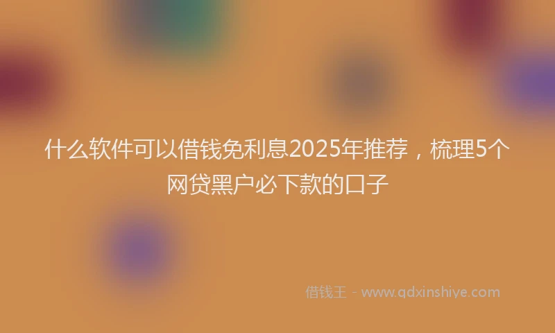 什么软件可以借钱免利息2025年推荐，梳理5个网贷黑户必下款的口子