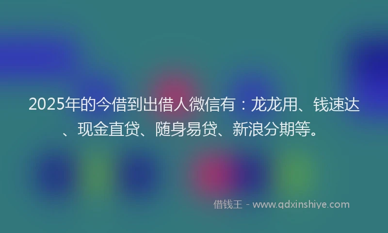 2025年的今借到出借人微信有：龙龙用、钱速达、现金直贷、随身易贷、新浪分期等。