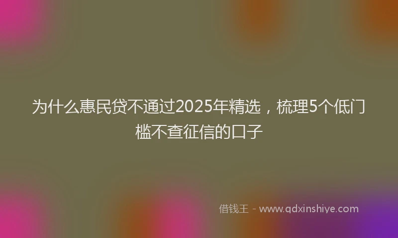 为什么惠民贷不通过2025年精选,梳理5个低门槛不查征信的口子