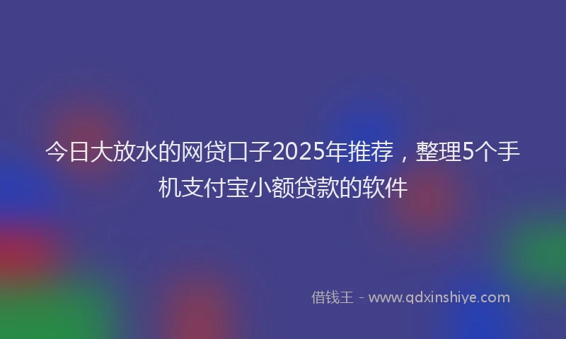 今日大放水的网贷口子2025年推荐，整理5个手机支付宝小额贷款的软件