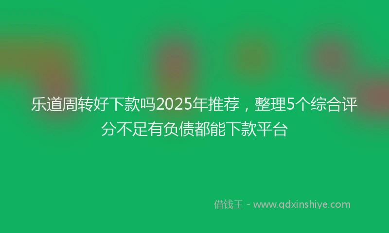 乐道周转好下款吗2025年推荐,整理5个综合评分不足有负债都能下款平台