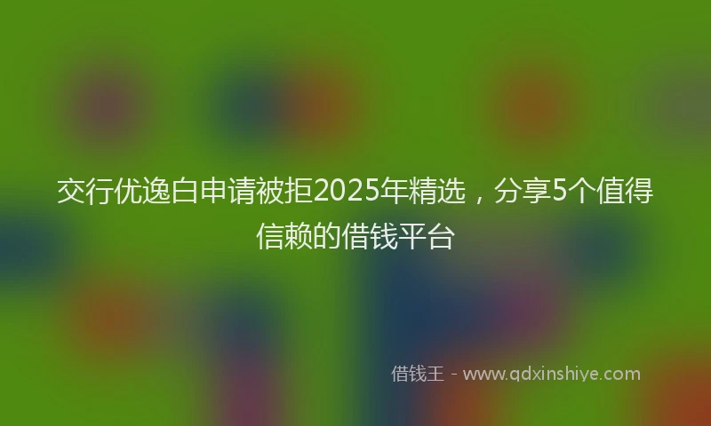 交行优逸白申请被拒2025年精选，分享5个值得信赖的借钱平台