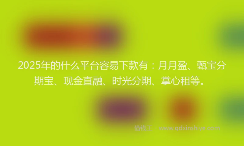 2025年的什么平台容易下款有：月月盈、甄宝分期宝、现金直融、时光分期、掌心租等。