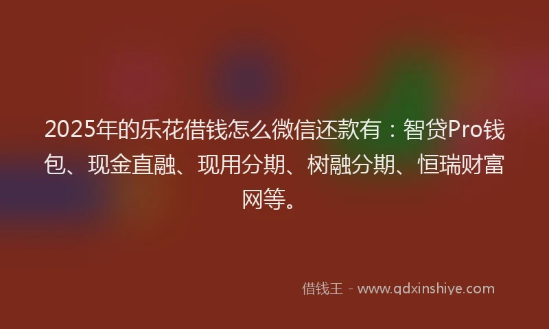 2025年的乐花借钱怎么微信还款有：智贷Pro钱包、现金直融、现用分期、树融分期、恒瑞财富网等。