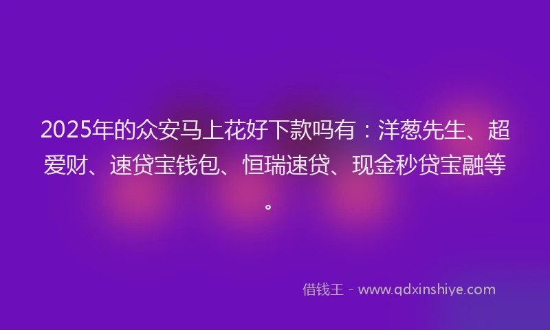 2025年的众安马上花好下款吗有：洋葱先生、超爱财、速贷宝钱包、恒瑞速贷、现金秒贷宝融等。