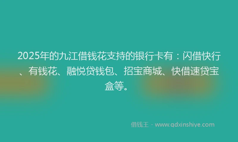 2025年的九江借钱花支持的银行卡有：闪借快行、有钱花、融悦贷钱包、招宝商城、快借速贷宝盒等。