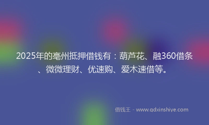 2025年的亳州抵押借钱有:葫芦花、融360借条、微微理财、优速购、爱木速借等。